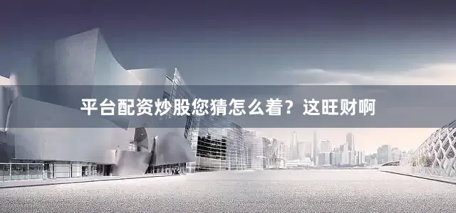 平台配资炒股您猜怎么着？这旺财啊