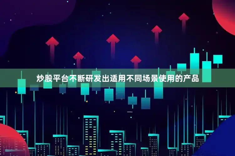 炒股平台不断研发出适用不同场景使用的产品