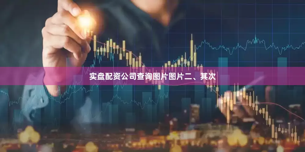 实盘配资公司查询图片图片二、其次