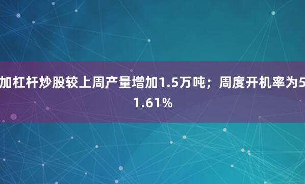 加杠杆炒股较上周产量增加1.5万吨；周度开机率为51.61%