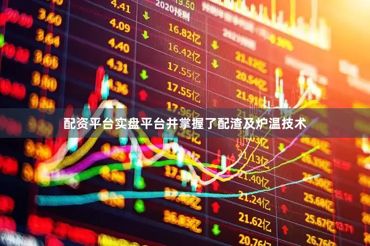配资平台实盘平台并掌握了配渣及炉温技术
