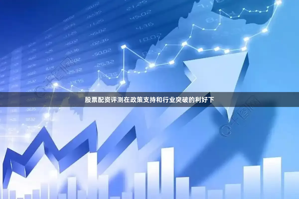股票配资评测在政策支持和行业突破的利好下