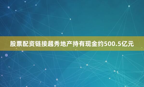 股票配资链接越秀地产持有现金约500.5亿元