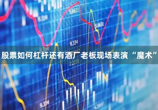 股票如何杠杆还有酒厂老板现场表演 “魔术”