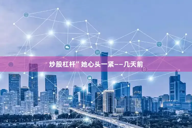 炒股杠杆”她心头一紧——几天前
