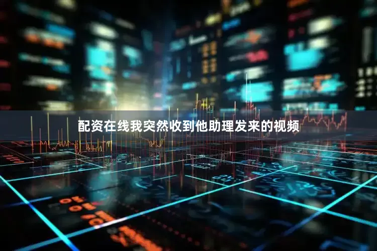 配资在线我突然收到他助理发来的视频