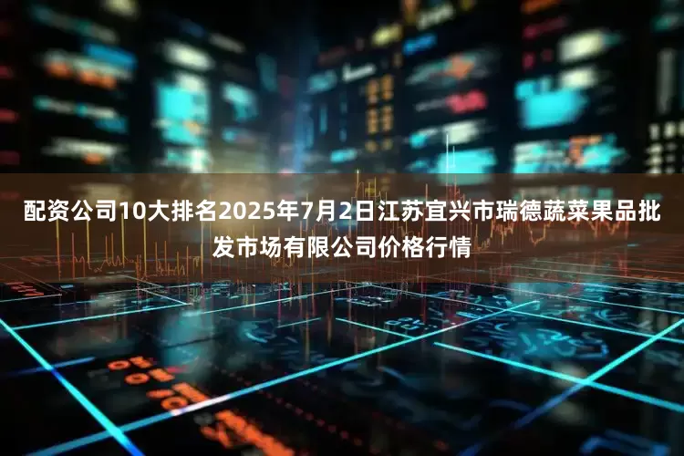 配资公司10大排名2025年7月2日江苏宜兴市瑞德蔬菜果品批发市场有限公司价格行情