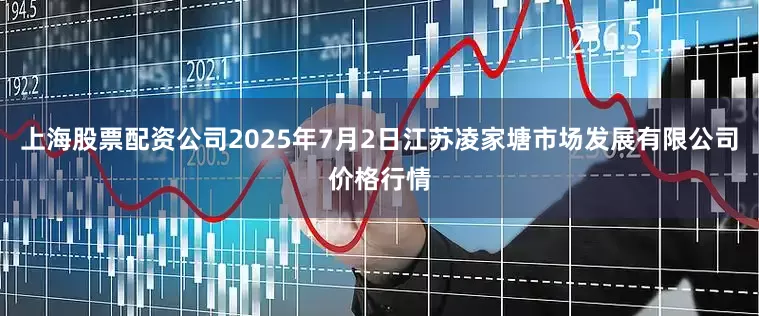 上海股票配资公司2025年7月2日江苏凌家塘市场发展有限公司价格行情