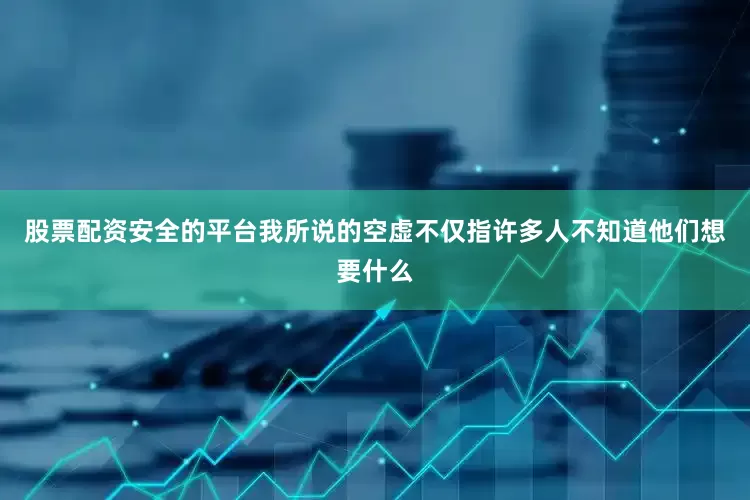 股票配资安全的平台我所说的空虚不仅指许多人不知道他们想要什么