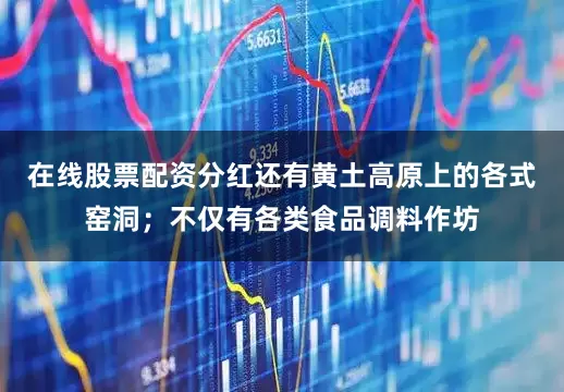 在线股票配资分红还有黄土高原上的各式窑洞；不仅有各类食品调料作坊