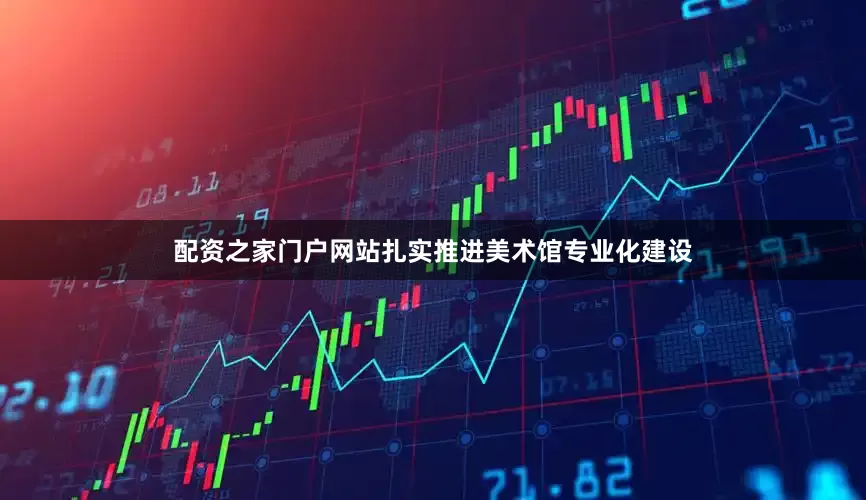 配资之家门户网站扎实推进美术馆专业化建设