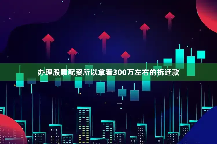 办理股票配资所以拿着300万左右的拆迁款