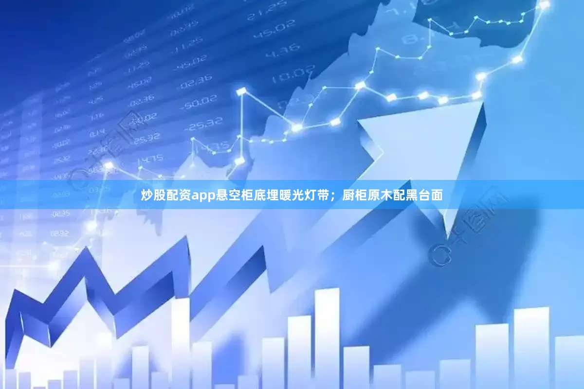 炒股配资app悬空柜底埋暖光灯带；厨柜原木配黑台面