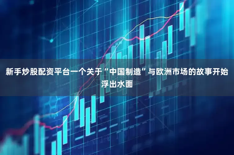 新手炒股配资平台一个关于“中国制造”与欧洲市场的故事开始浮出水面