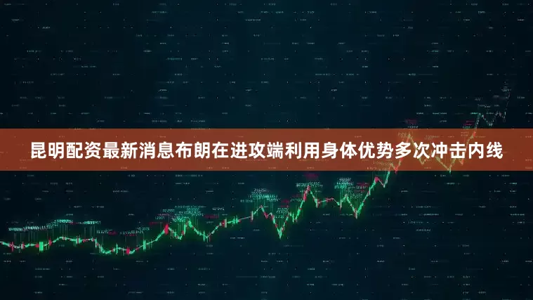 昆明配资最新消息布朗在进攻端利用身体优势多次冲击内线