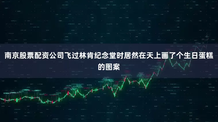 南京股票配资公司飞过林肯纪念堂时居然在天上画了个生日蛋糕的图案