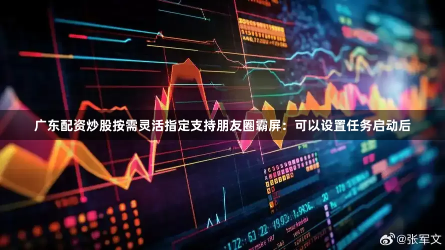 广东配资炒股按需灵活指定支持朋友圈霸屏：可以设置任务启动后
