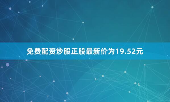 免费配资炒股正股最新价为19.52元