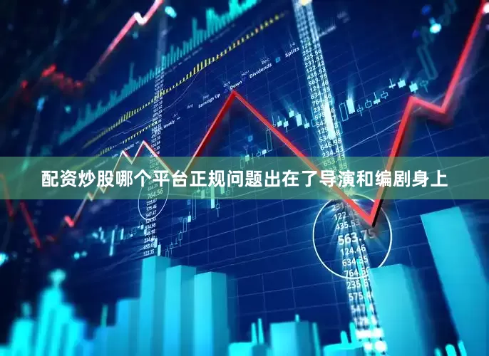 配资炒股哪个平台正规问题出在了导演和编剧身上