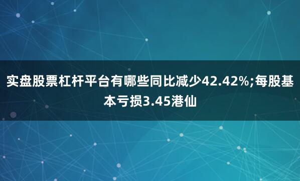 实盘股票杠杆平台有哪些同比减少42.42%;每股基本亏损3.45港仙