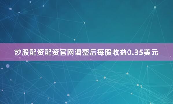 炒股配资配资官网调整后每股收益0.35美元
