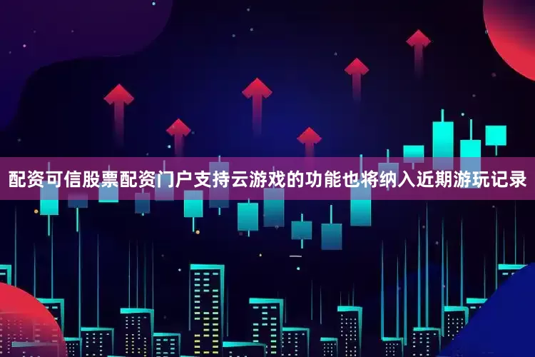 配资可信股票配资门户支持云游戏的功能也将纳入近期游玩记录