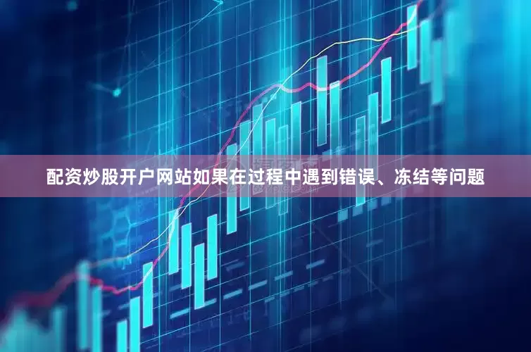 配资炒股开户网站如果在过程中遇到错误、冻结等问题